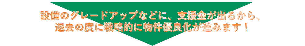 設備のグレードアップなどに、支援金が出るから、退去の度に戦略的に物件優良化が進みます!