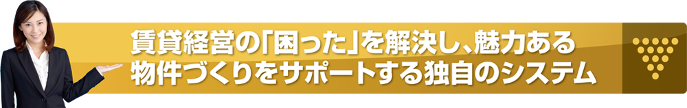 賃貸経営の「困った」を解決し、魅力ある物件づくりをサポートする独自のシステム