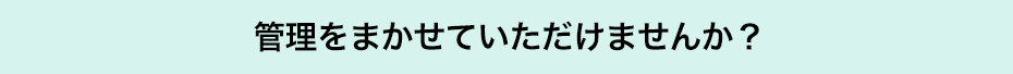 管理をまかせていただけませんか?