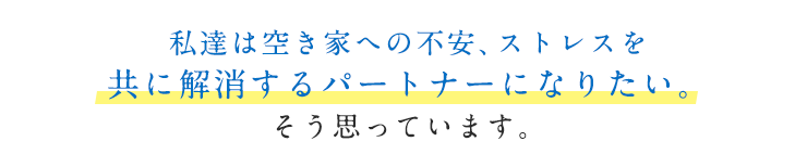 01_私達は空き家への不安、ストレスを共に解消するパートナーになりたい
