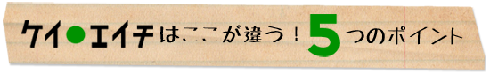 ケイ・エイチはここが違う!5つのポイント