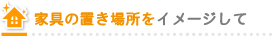 家具の置き場所をイメージして