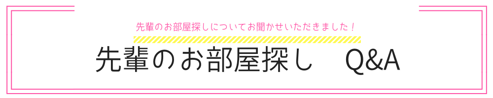 先輩のお部屋探し Q&A 先輩達に、お部屋探しについてをお聞かせいただきました!
