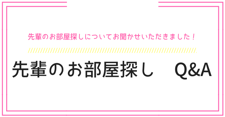 先輩のお部屋探し Q&A 先輩達に、お部屋探しについてをお聞かせいただきました!