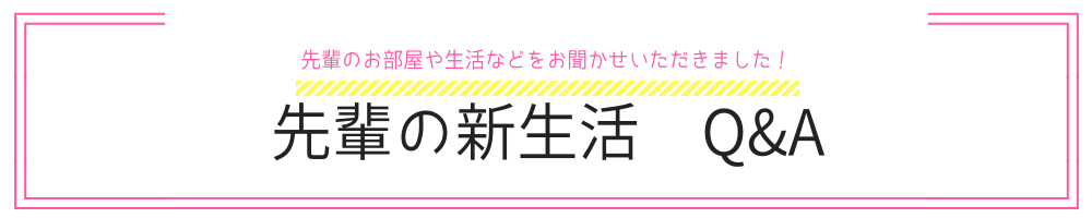 先輩の新生活 Q&A 先輩のお部屋や生活などをお聞かせいただきました!