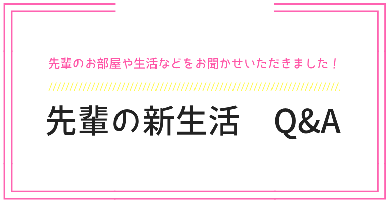 先輩の新生活 Q&A 先輩のお部屋や生活などをお聞かせいただきました!