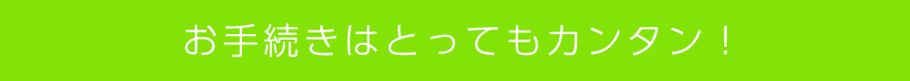 お手続きはとってもカンタン！